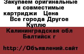 Закупаем оригинальные и совместимые картриджи › Цена ­ 1 700 - Все города Другое » Куплю   . Калининградская обл.,Балтийск г.